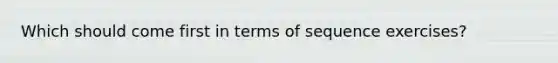 Which should come first in terms of sequence exercises?