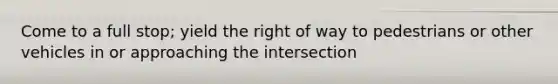 Come to a full stop; yield the right of way to pedestrians or other vehicles in or approaching the intersection