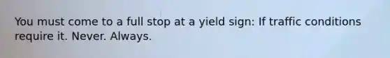 You must come to a full stop at a yield sign: If traffic conditions require it. Never. Always.