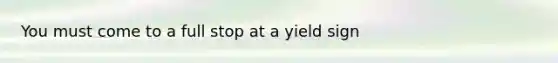 You must come to a full stop at a yield sign