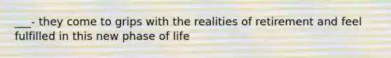 ___- they come to grips with the realities of retirement and feel fulfilled in this new phase of life