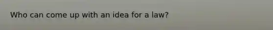 Who can come up with an idea for a law?