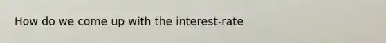 How do we come up with the interest-rate