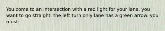 You come to an intersection with a red light for your lane. you want to go straight. the left-turn only lane has a green arrow. you must: