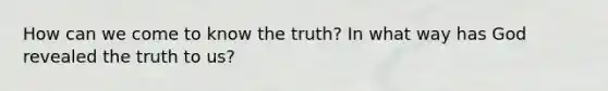 How can we come to know the truth? In what way has God revealed the truth to us?