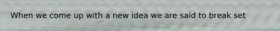 When we come up with a new idea we are said to break set