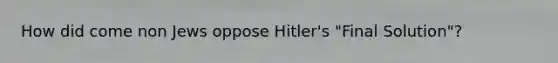 How did come non Jews oppose Hitler's "Final Solution"?