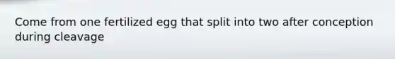 Come from one fertilized egg that split into two after conception during cleavage