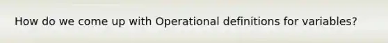 How do we come up with Operational definitions for variables?