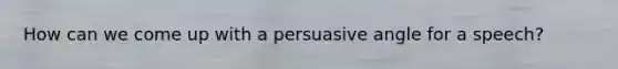 How can we come up with a persuasive angle for a speech?