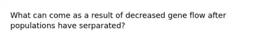 What can come as a result of decreased gene flow after populations have serparated?