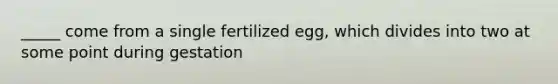 _____ come from a single fertilized egg, which divides into two at some point during gestation