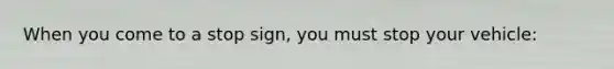 When you come to a stop sign, you must stop your vehicle: