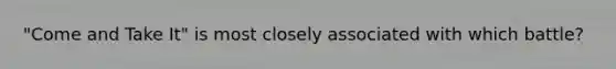 "Come and Take It" is most closely associated with which battle?