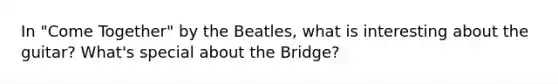 In "Come Together" by the Beatles, what is interesting about the guitar? What's special about the Bridge?