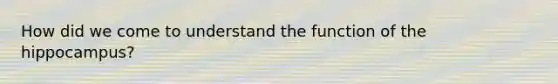 How did we come to understand the function of the hippocampus?