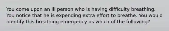 You come upon an ill person who is having difficulty breathing. You notice that he is expending extra effort to breathe. You would identify this breathing emergency as which of the following?