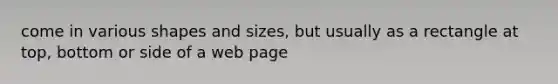 come in various shapes and sizes, but usually as a rectangle at top, bottom or side of a web page