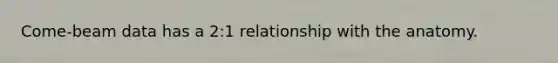 Come-beam data has a 2:1 relationship with the anatomy.