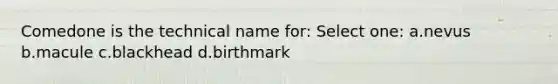 Comedone is the technical name for: Select one: a.nevus b.macule c.blackhead d.birthmark