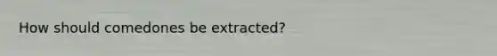 How should comedones be extracted?