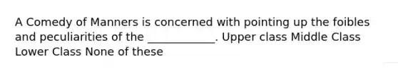 A Comedy of Manners is concerned with pointing up the foibles and peculiarities of the ____________. Upper class Middle Class Lower Class None of these