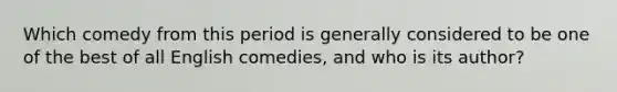 Which comedy from this period is generally considered to be one of the best of all English comedies, and who is its author?