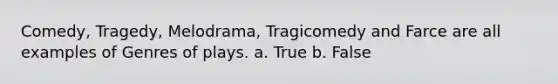 Comedy, Tragedy, Melodrama, Tragicomedy and Farce are all examples of Genres of plays. a. True b. False