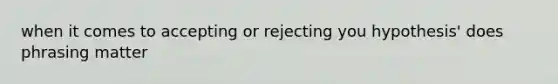 when it comes to accepting or rejecting you hypothesis' does phrasing matter