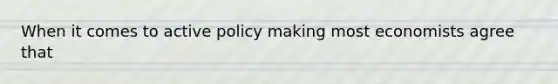 When it comes to active policy making most economists agree that