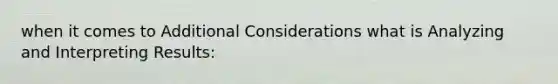 when it comes to Additional Considerations what is Analyzing and Interpreting Results: