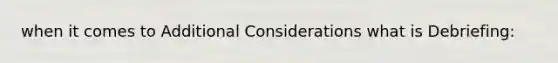 when it comes to Additional Considerations what is Debriefing: