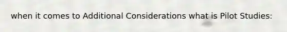 when it comes to Additional Considerations what is Pilot Studies: