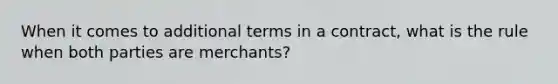 When it comes to additional terms in a contract, what is the rule when both parties are merchants?