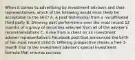 When it comes to advertising by investment advisers and their representatives, which of the following would most likely be acceptable to the SEC? A. A paid testimonial from a nonaffiliated third party B. Showing past performance over the most recent 12 months of a group of securities selected from all of the adviser's recommendations C. A like from a client on an investment adviser representative's Facebook post that announced the birth of her most recent child D. Offering prospective clients a free 3-month trial to the investment adviser's special investment formula that ensures success