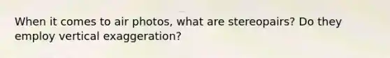 When it comes to air photos, what are stereopairs? Do they employ vertical exaggeration?
