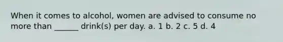 When it comes to alcohol, women are advised to consume no more than ______ drink(s) per day. a. 1 b. 2 c. 5 d. 4