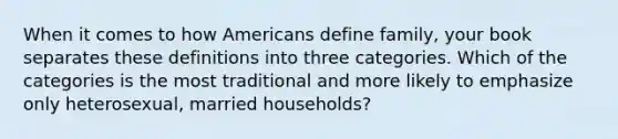 When it comes to how Americans define family, your book separates these definitions into three categories. Which of the categories is the most traditional and more likely to emphasize only heterosexual, married households?