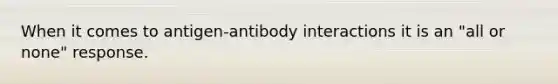 When it comes to antigen-antibody interactions it is an "all or none" response.