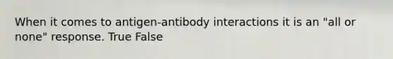 When it comes to antigen-antibody interactions it is an "all or none" response. True False