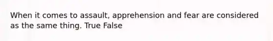 When it comes to assault, apprehension and fear are considered as the same thing. True False