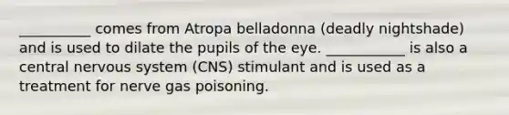 __________ comes from Atropa belladonna (deadly nightshade) and is used to dilate the pupils of the eye. ___________ is also a central nervous system (CNS) stimulant and is used as a treatment for nerve gas poisoning.