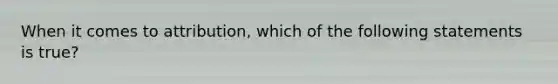 When it comes to attribution, which of the following statements is true?