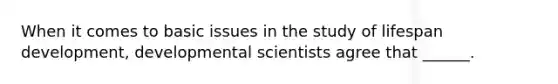 When it comes to basic issues in the study of lifespan development, developmental scientists agree that ______.