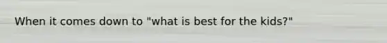 When it comes down to "what is best for the kids?"