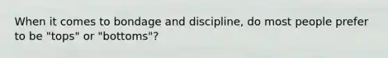 When it comes to bondage and discipline, do most people prefer to be "tops" or "bottoms"?