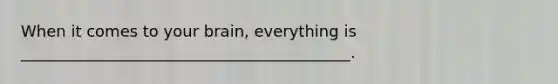 When it comes to your brain, everything is __________________________________________.