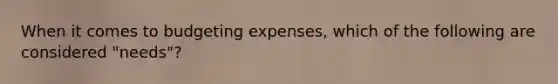 When it comes to budgeting expenses, which of the following are considered "needs"?