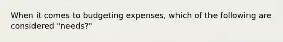 When it comes to budgeting expenses, which of the following are considered "needs?"