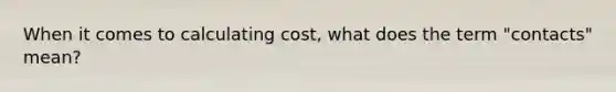 When it comes to calculating cost, what does the term "contacts" mean?